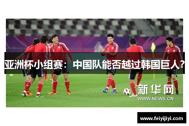 亚洲杯小组赛：中国队能否越过韩国巨人？