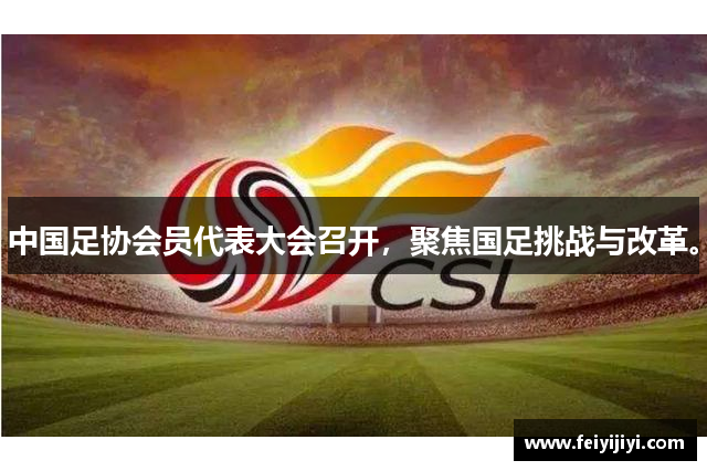 中国足协会员代表大会召开，聚焦国足挑战与改革。