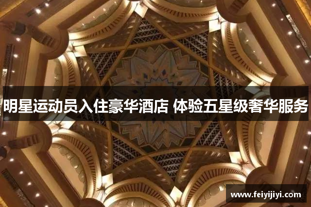 明星运动员入住豪华酒店 体验五星级奢华服务