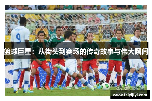 篮球巨星：从街头到赛场的传奇故事与伟大瞬间