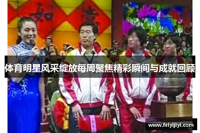 体育明星风采绽放每周聚焦精彩瞬间与成就回顾