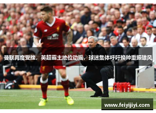 曼联再度受挫，英超霸主地位动摇，球迷集体呼吁换帅重振雄风