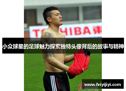 小众球星的足球魅力探索独特头像背后的故事与精神