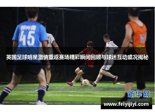 英国足球明星激情重返赛场精彩瞬间回顾与球迷互动盛况揭秘