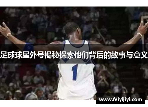 足球球星外号揭秘探索他们背后的故事与意义