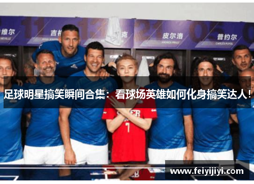 足球明星搞笑瞬间合集：看球场英雄如何化身搞笑达人！