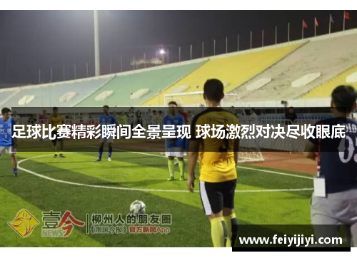 足球比赛精彩瞬间全景呈现 球场激烈对决尽收眼底