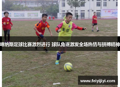 喀纳斯足球比赛激烈进行 球队角逐激发全场热情与拼搏精神