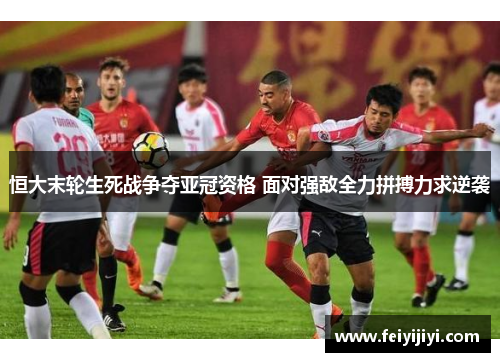 恒大末轮生死战争夺亚冠资格 面对强敌全力拼搏力求逆袭